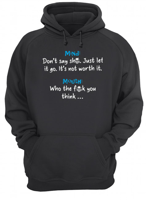 Mind Dont Say Shit Just Let It Go Its Not Worth It Mouth Who The Fuck You Think Shirt Unisex Hoodie