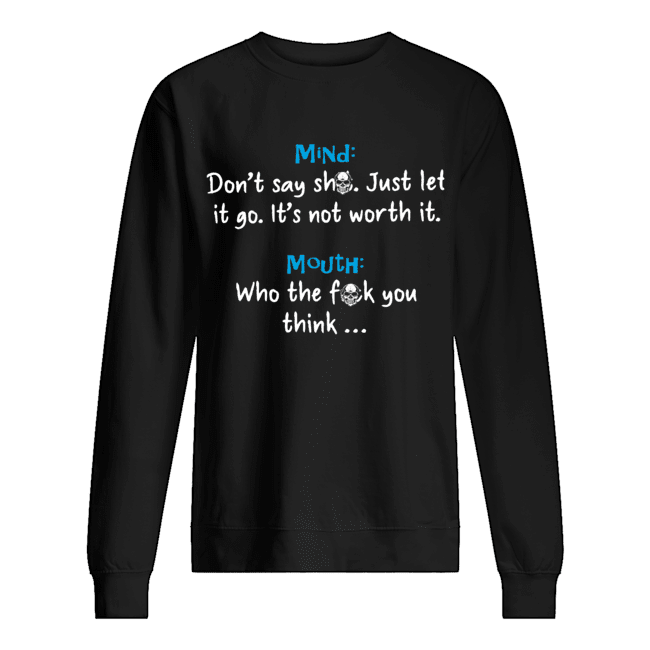 Mind Dont Say Shit Just Let It Go Its Not Worth It Mouth Who The Fuck You Think Shirt Unisex Sweatshirt