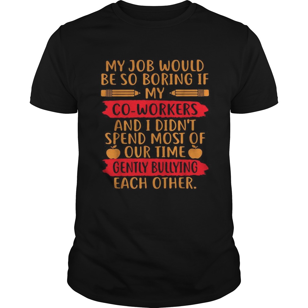 My Job would be so boring if my co workers and I didnt spend most of our time shirt