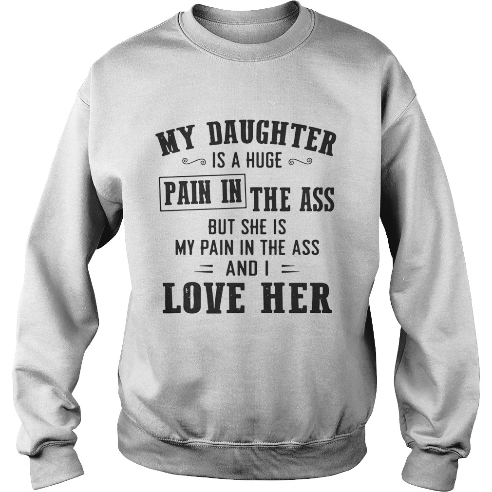 My daughter is a huge pain in the ass but she is my pain in the ass and I love her Sweatshirt