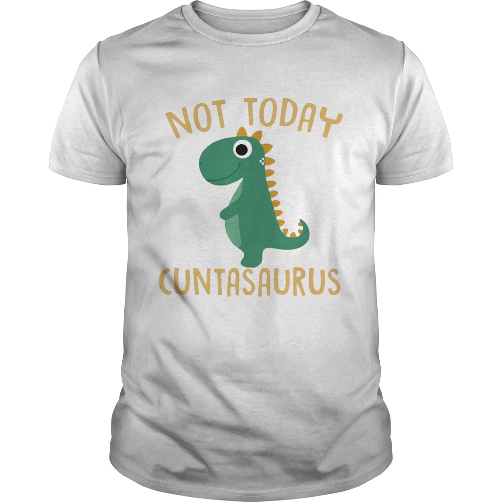Not today Cuntasaurus shirt