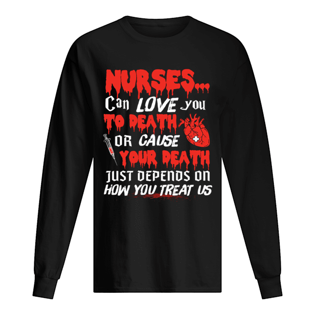 Nurse Can Love You To Death Or Cause Your Death Just depends on how you treat us T-Shirt Long Sleeved T-shirt 