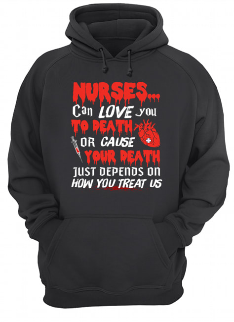 Nurse Can Love You To Death Or Cause Your Death Just depends on how you treat us T-Shirt Unisex Hoodie