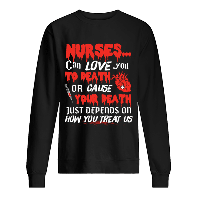 Nurse Can Love You To Death Or Cause Your Death Just depends on how you treat us T-Shirt Unisex Sweatshirt