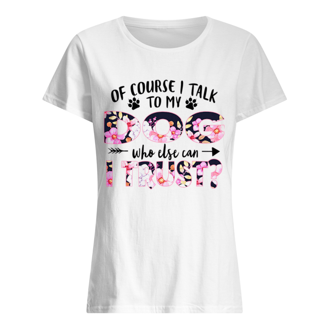 Of Couse I Talk TO My Dog Who Else Can I Trust T-Shirt Classic Women's T-shirt