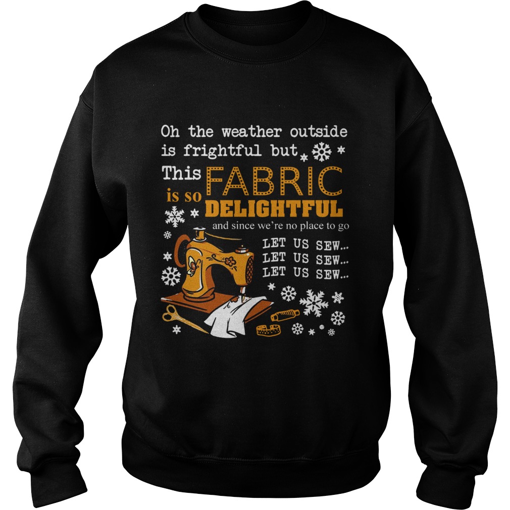 Oh the weather outside is frightful but this Fabric is so delightful Sweatshirt