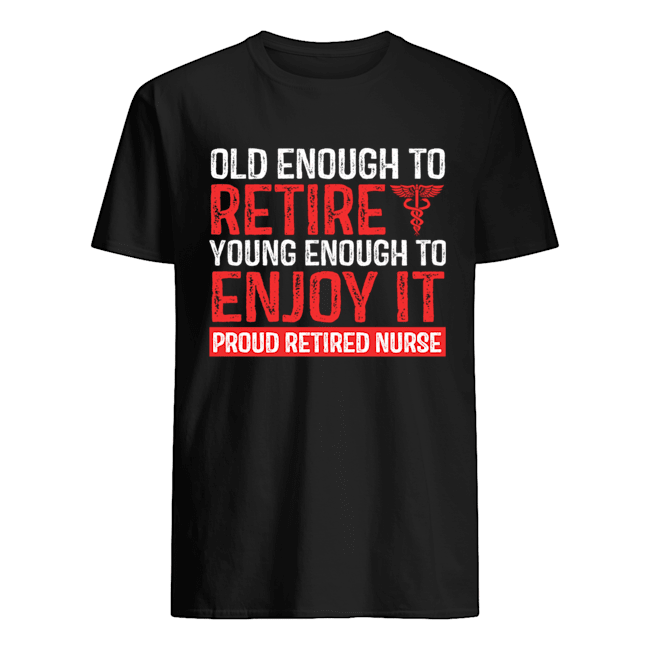 Old Enough To Retire Young Enough To Enjoy It Pround Retired Nurse T-Shirt