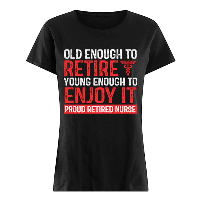 Old Enough To Retire Young Enough To Enjoy It Pround Retired Nurse T-Shirt Classic Women's T-shirt