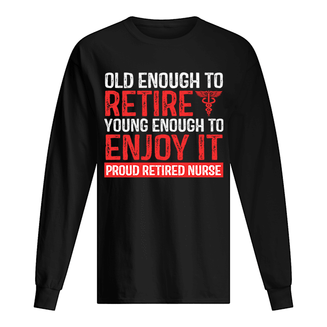 Old Enough To Retire Young Enough To Enjoy It Pround Retired Nurse T-Shirt Long Sleeved T-shirt 