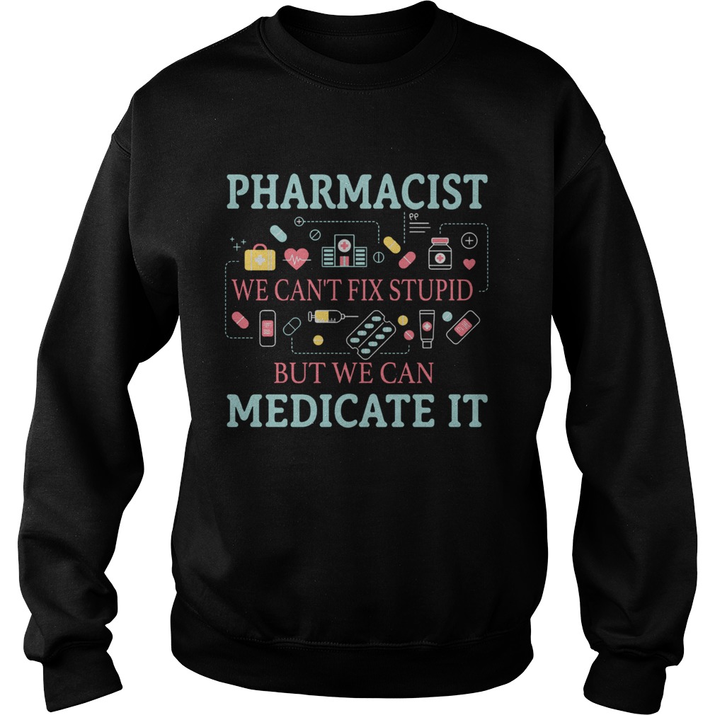 Pharmacist we cant fix stupid but we can medicate it Sweatshirt