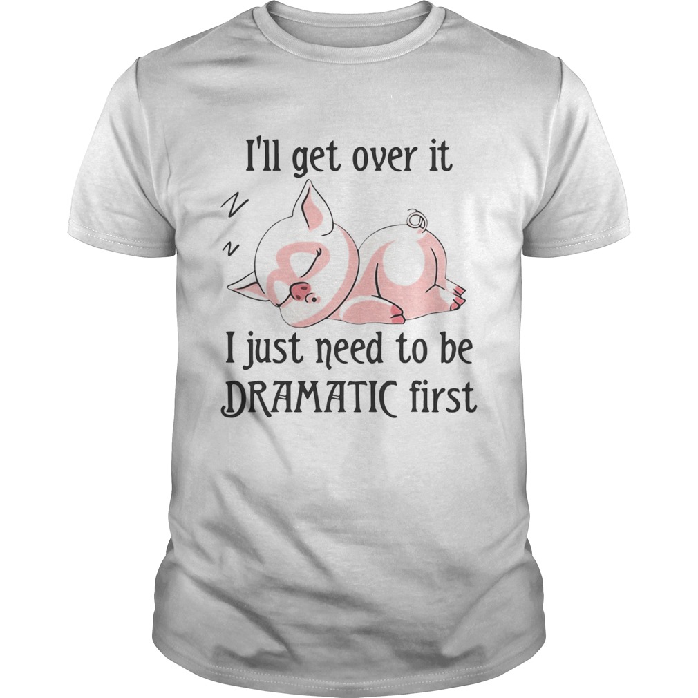 Pig sleep Ill get over it I just need to be dramatic first shirt