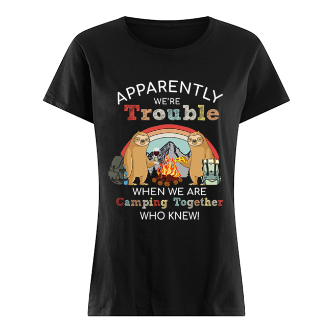 Sloth Apparently We're Trouble When We Are Camping Together who knew T-Shirt Classic Women's T-shirt