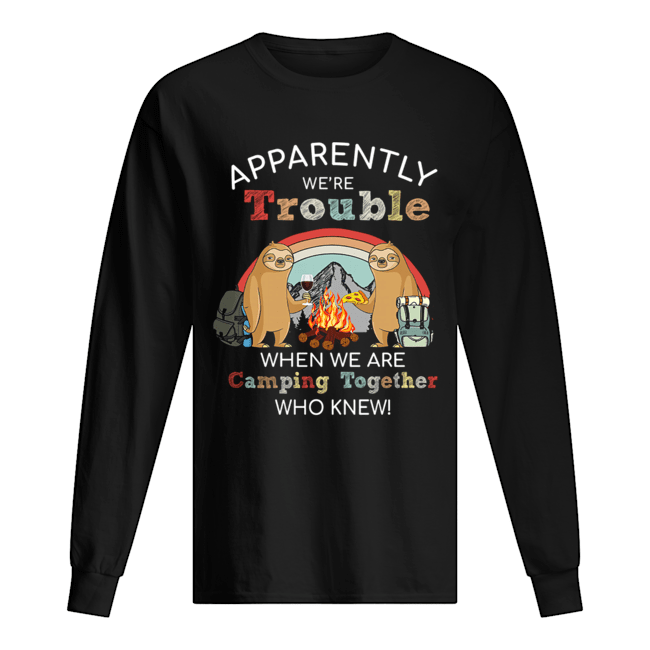 Sloth Apparently We're Trouble When We Are Camping Together who knew T-Shirt Long Sleeved T-shirt 