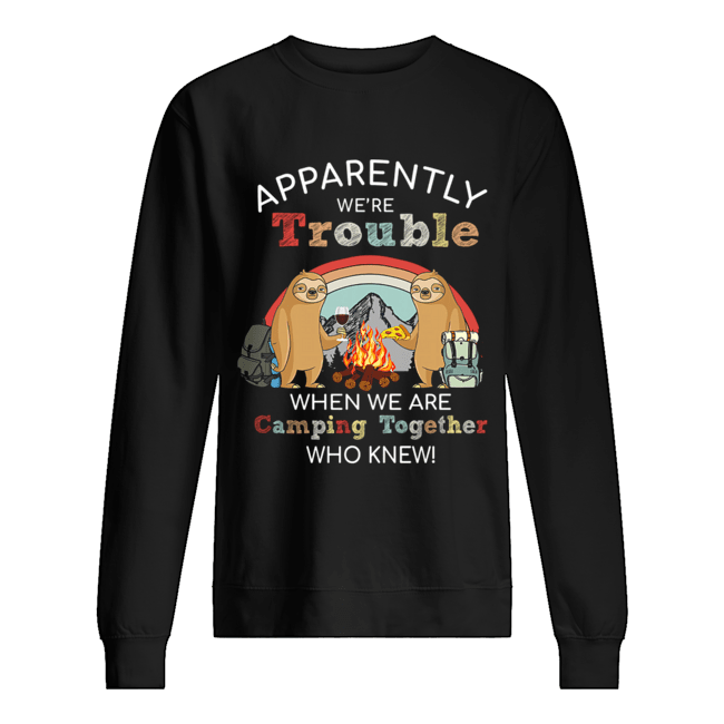 Sloth Apparently We're Trouble When We Are Camping Together who knew T-Shirt Unisex Sweatshirt