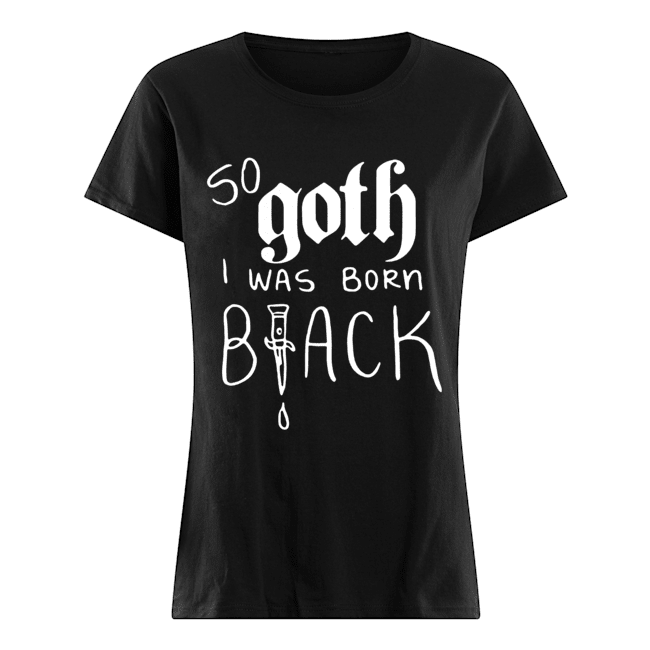 So Goth I Was Born Black Shirt - Trend Tee Shirts Store