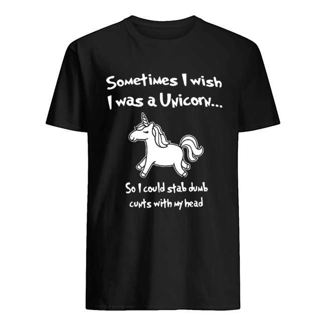 Sometimes I wish I was a unicorn so I could stab dumb shirt