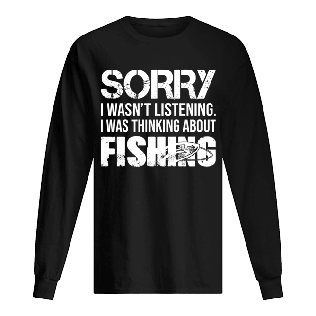 Sorry I Wasn't Listening I Was Thinking About Fishing T-Shirt Long Sleeved T-shirt 