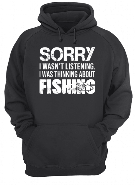 Sorry I Wasn't Listening I Was Thinking About Fishing T-Shirt Unisex Hoodie