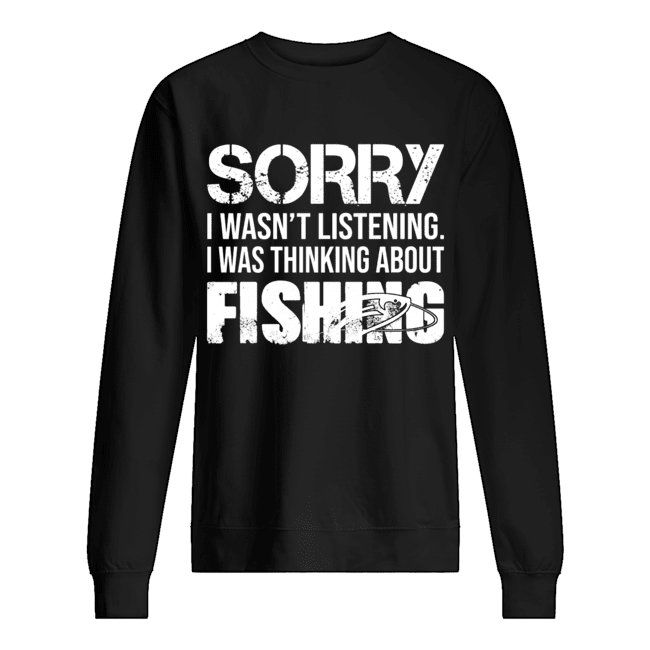 Sorry I Wasn't Listening I Was Thinking About Fishing T-Shirt Unisex Sweatshirt