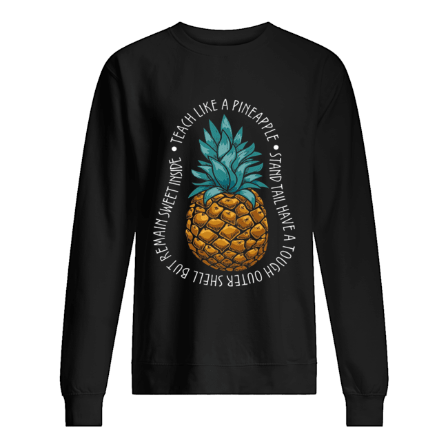 Teach Like A Pineapple Stand Tail Have A Tough Outer Shell But Remain Sweet Inside T-Shirt Unisex Sweatshirt