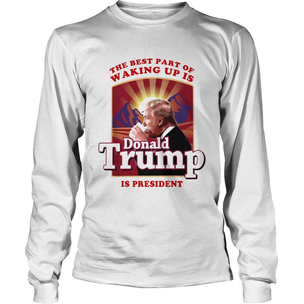 The best part of waking up is Donald Trump is president LongSleeve
