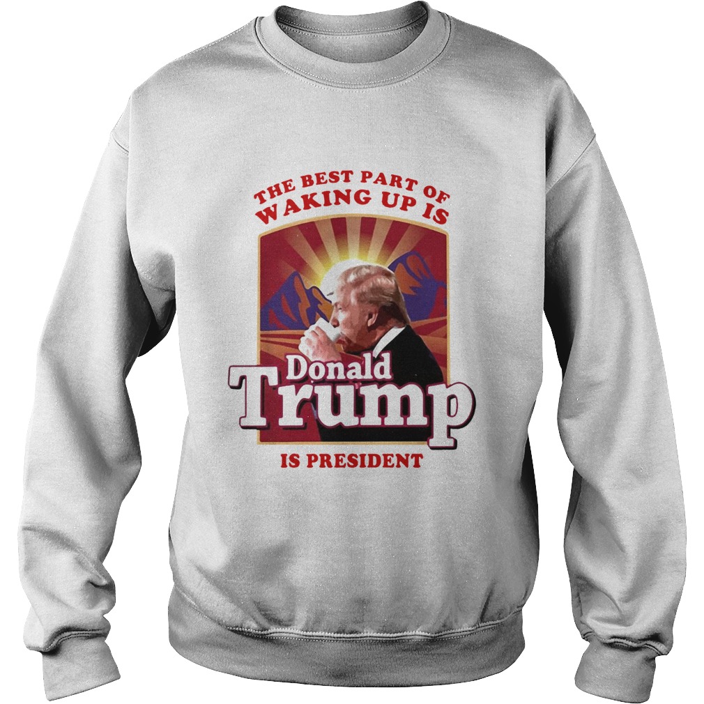 The best part of waking up is Donald Trump is president Sweatshirt