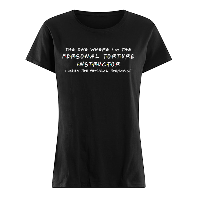 The one where I’m the personal torture instructor I mean the physical therapist Classic Women's T-shirt