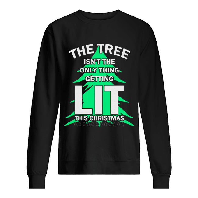 The tree isn’t the only thing getting lit this year Christmas Shirt Unisex Sweatshirt