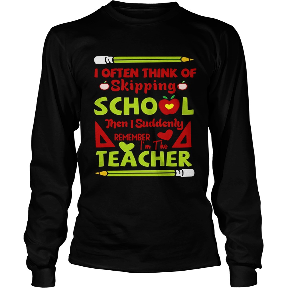 Think Of Skipping School Im The Teacher Teacher TShirt LongSleeve