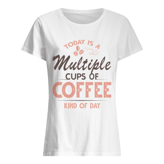 Today Is A Multiple Cups Of Coffee Kind Of Day T-Shirt Classic Women's T-shirt