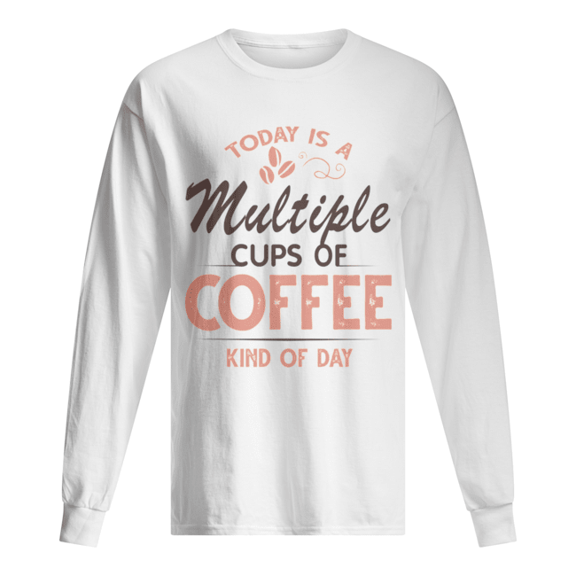 Today Is A Multiple Cups Of Coffee Kind Of Day T-Shirt Long Sleeved T-shirt 