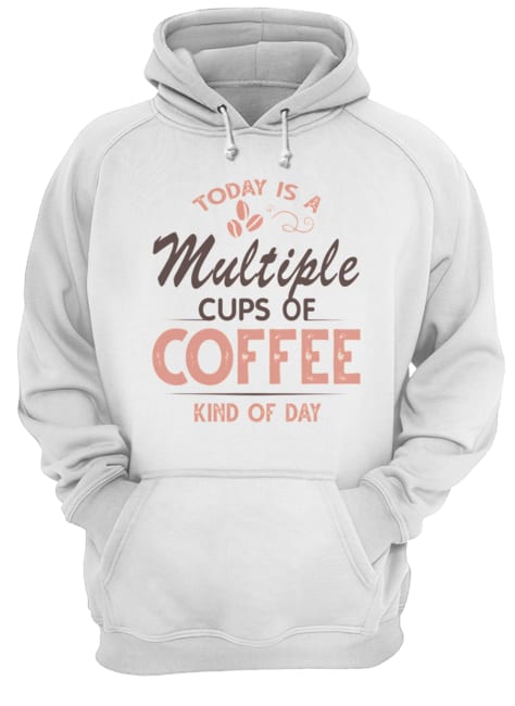 Today Is A Multiple Cups Of Coffee Kind Of Day T-Shirt Unisex Hoodie