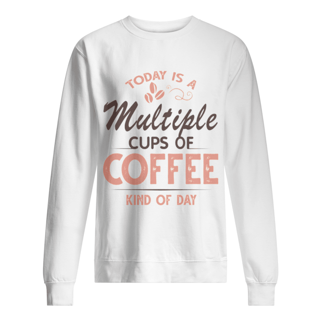 Today Is A Multiple Cups Of Coffee Kind Of Day T-Shirt Unisex Sweatshirt