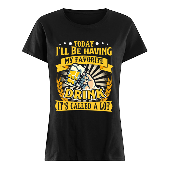 Today I'll Be Having My Favorite Drink It's Called A Lot T-Shirt Classic Women's T-shirt
