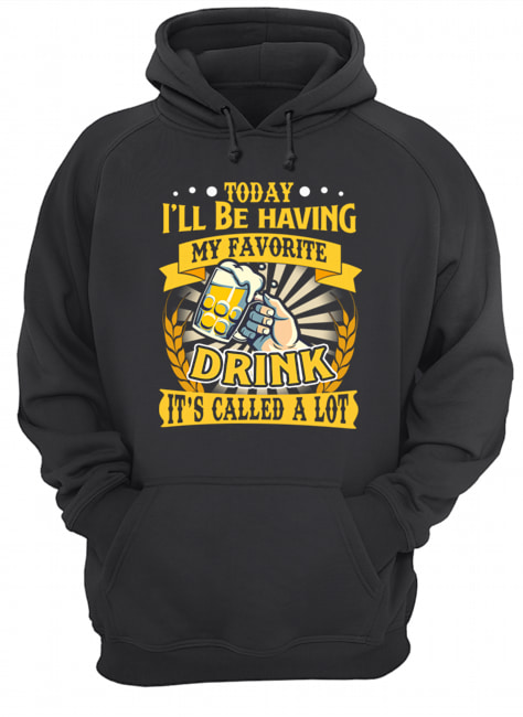 Today I'll Be Having My Favorite Drink It's Called A Lot T-Shirt Unisex Hoodie