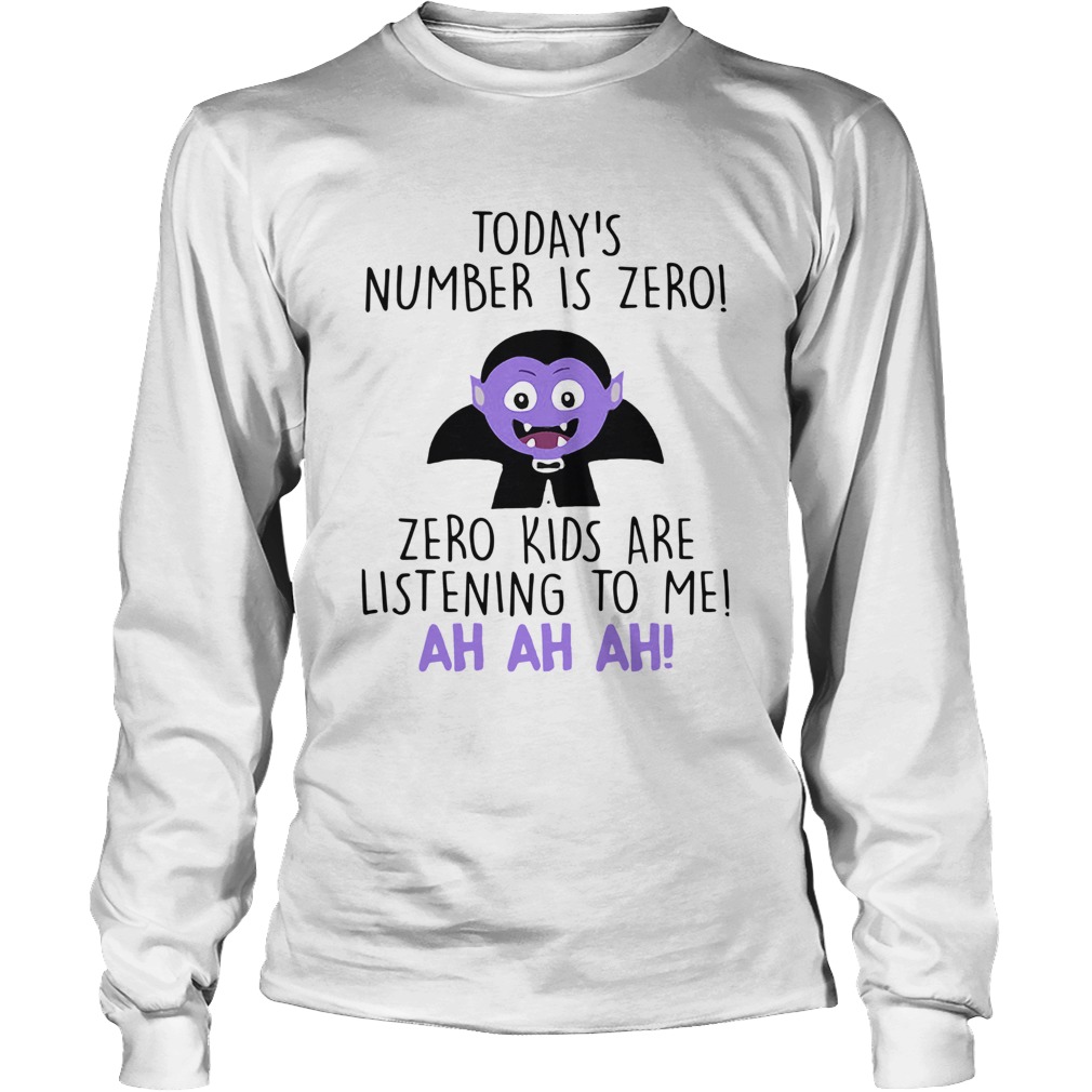 Todays Number Is Zero Zero Kids Are Listening To Me Ah Ah Ah Shirt LongSleeve