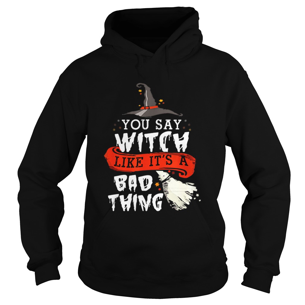 Top Halloween Gifts Witch You Say Witch Like Its A Bad Thing Hoodie