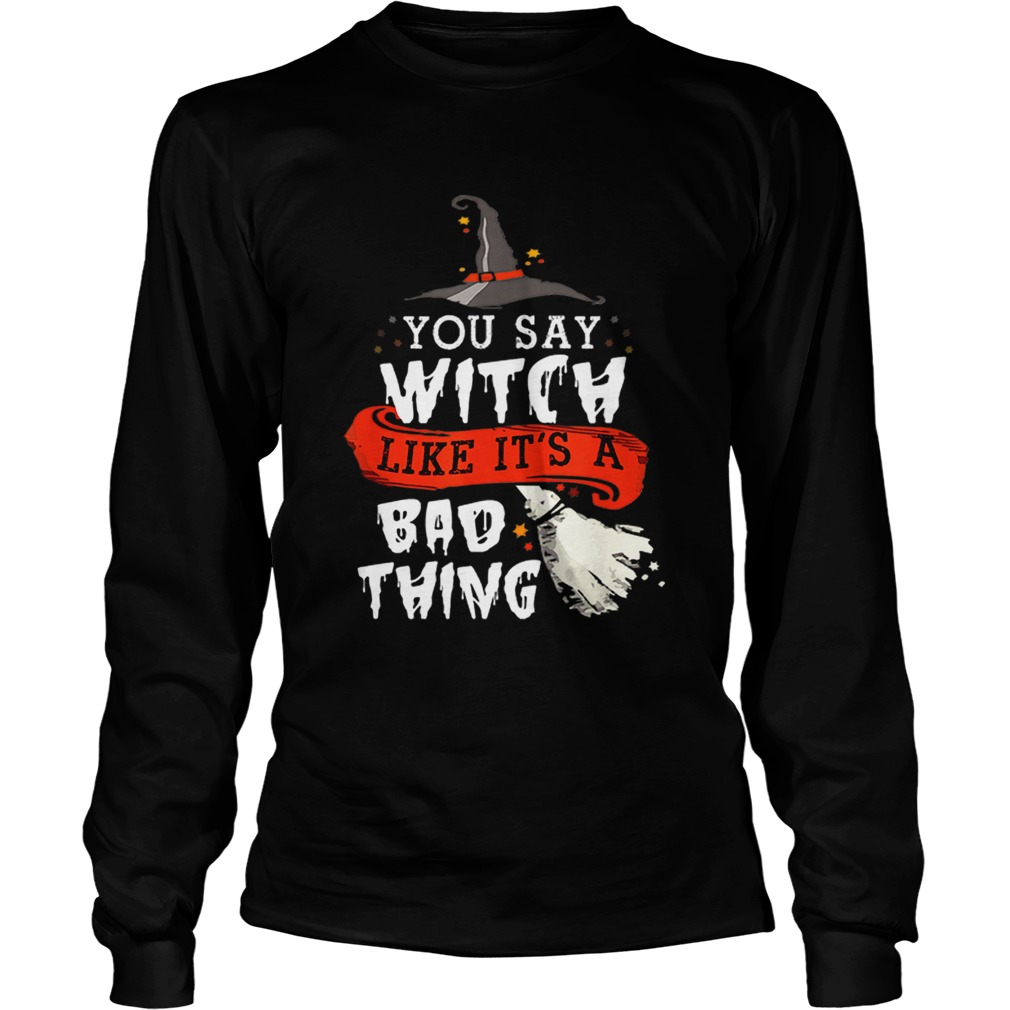Top Halloween Gifts Witch You Say Witch Like Its A Bad Thing LongSleeve