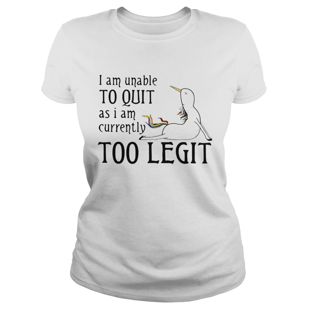 Unicorn I Am Unable To Quit As I Am Too Legit Shirt Classic Ladies