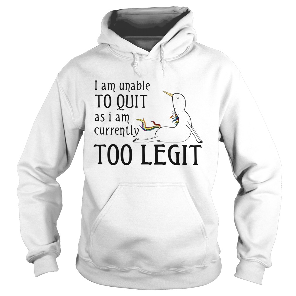 Unicorn I Am Unable To Quit As I Am Too Legit Shirt Hoodie