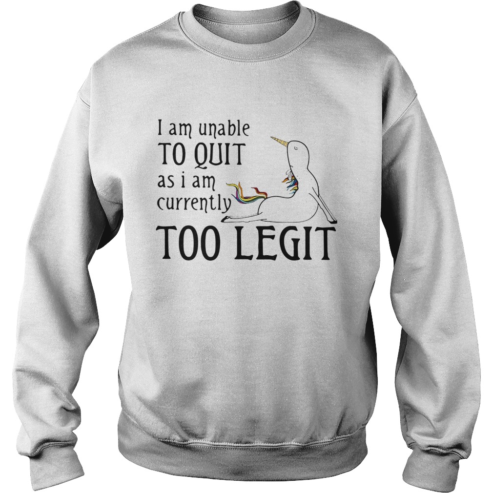Unicorn I Am Unable To Quit As I Am Too Legit Shirt Sweatshirt