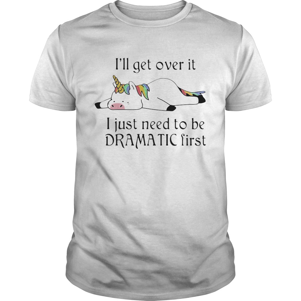 Unicorn Ill get over it just gotta be dramatic first shirt