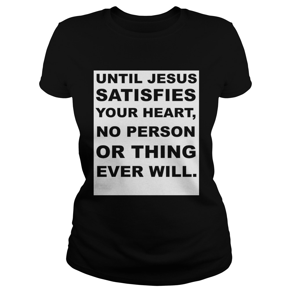 Until Jesus satisfies your heart no person or thing ever will Classic Ladies