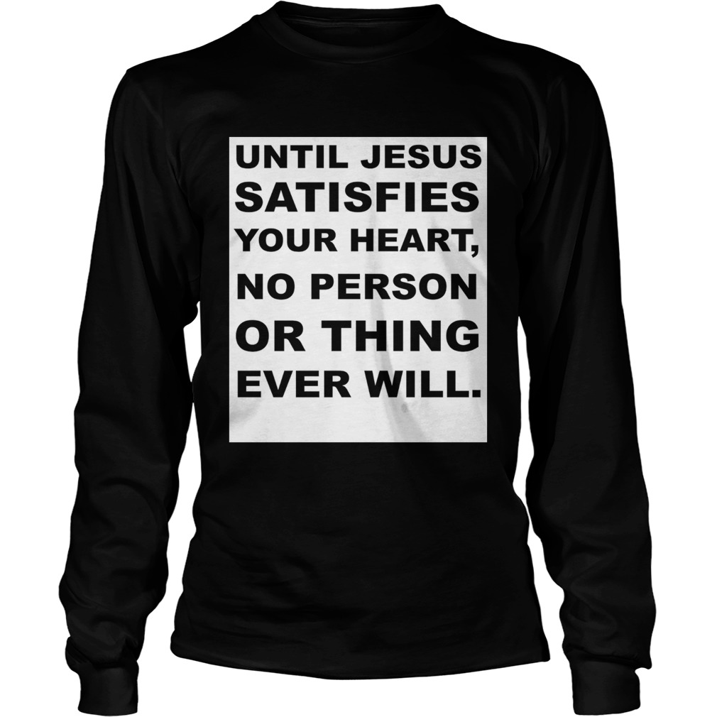 Until Jesus satisfies your heart no person or thing ever will LongSleeve
