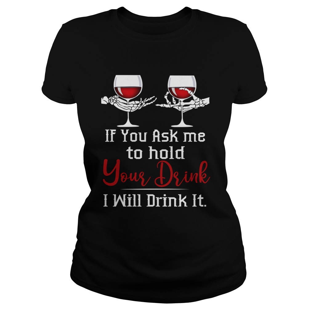 Wine If You Ask Me To Hold Your Drink I Will Drink It TShirt Classic Ladies