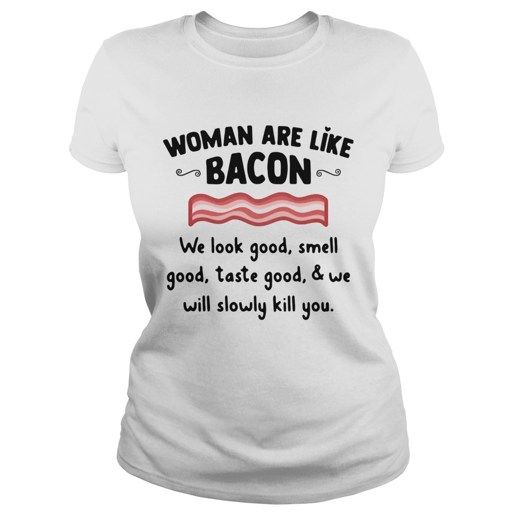 Woman Are Like Bacon We Look Good Smell Good Taste Good And We Will Slowly Kill You Shirt Classic Ladies