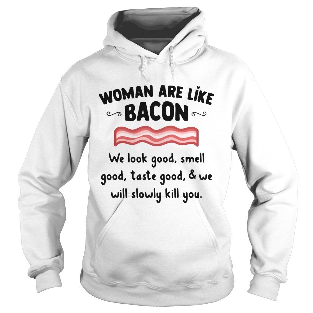 Woman Are Like Bacon We Look Good Smell Good Taste Good And We Will Slowly Kill You Shirt Hoodie
