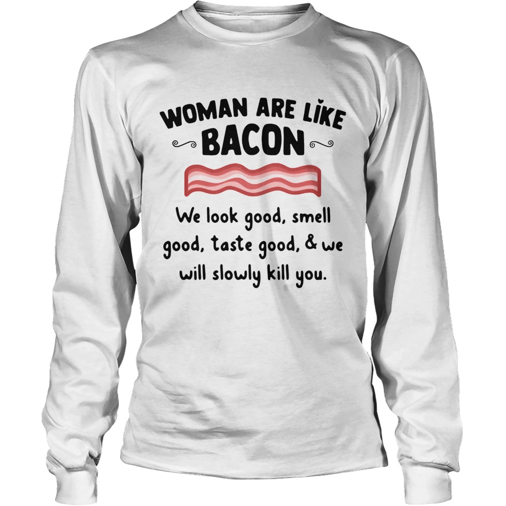 Woman Are Like Bacon We Look Good Smell Good Taste Good And We Will Slowly Kill You Shirt LongSleeve
