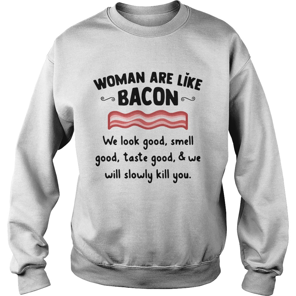 Woman Are Like Bacon We Look Good Smell Good Taste Good And We Will Slowly Kill You Shirt Sweatshirt