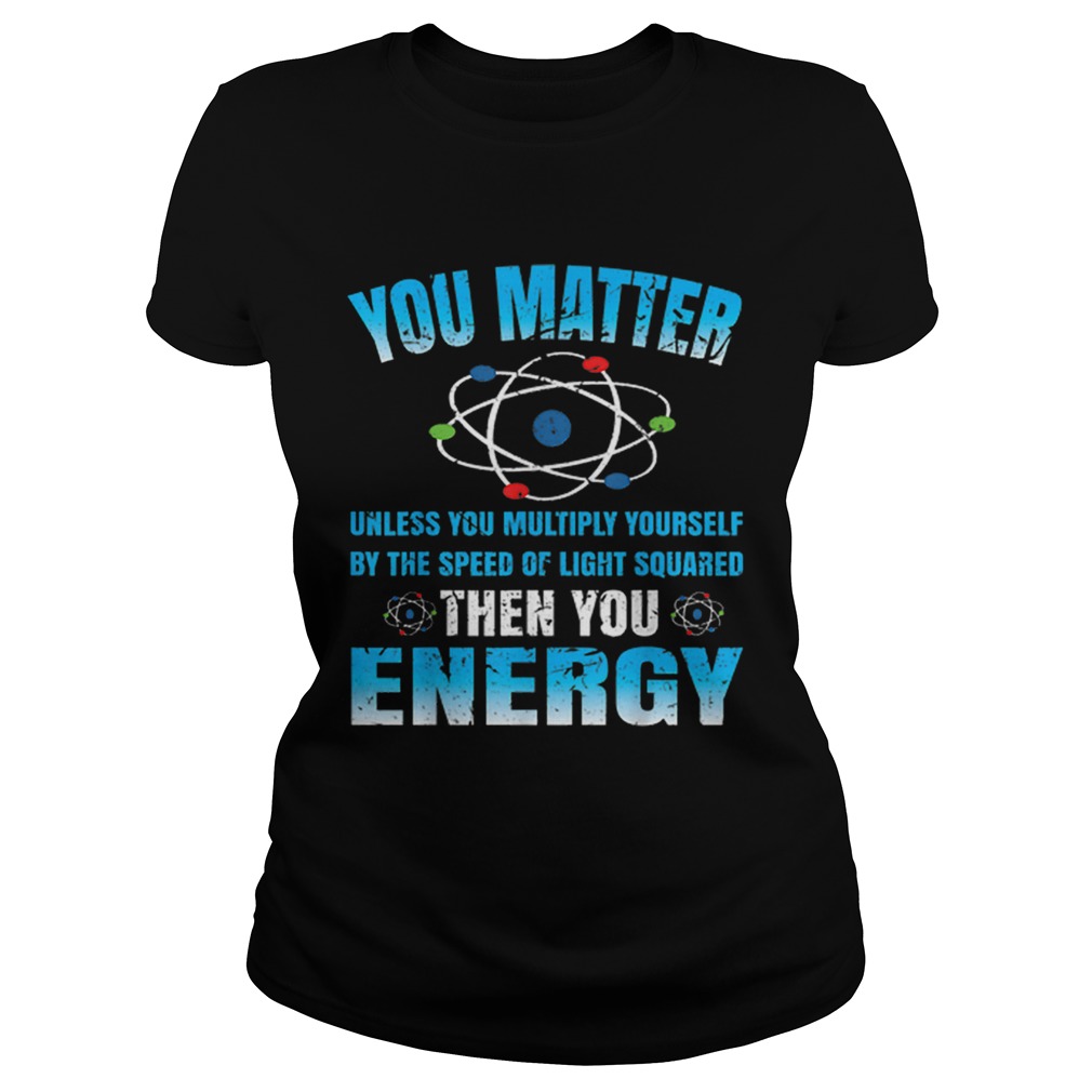 You Matter Unless Then You Energy Science Funny Gift Classic Ladies